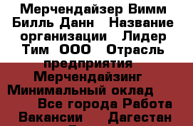 Мерчендайзер Вимм-Билль-Данн › Название организации ­ Лидер Тим, ООО › Отрасль предприятия ­ Мерчендайзинг › Минимальный оклад ­ 24 000 - Все города Работа » Вакансии   . Дагестан респ.,Дагестанские Огни г.